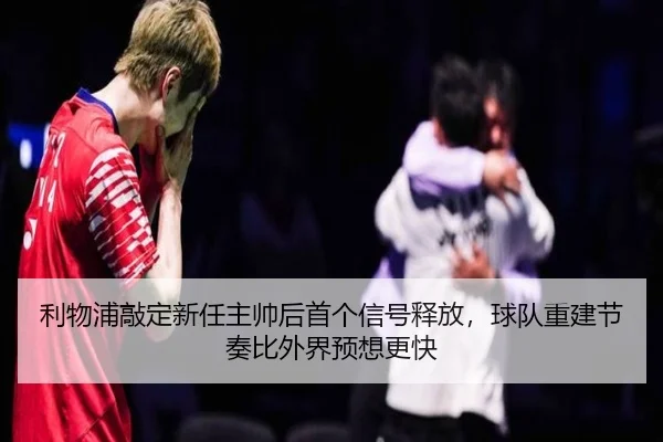 利物浦敲定新任主帅后首个信号释放，球队重建节奏比外界预想更快 - kaiyun