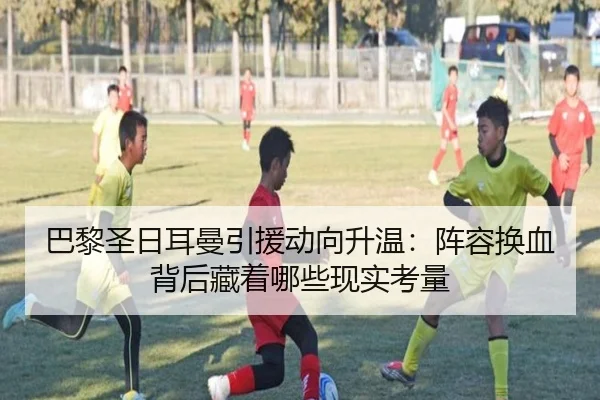 巴黎圣日耳曼引援动向升温：阵容换血背后藏着哪些现实考量（kaiyun）