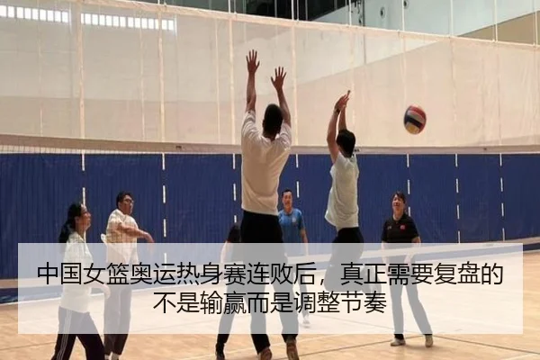 中国女篮奥运热身赛连败后，真正需要复盘的不是输赢而是调整节奏（kaiyun）